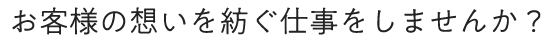 お客様の想いを紡ぐ仕事をしませんか?
